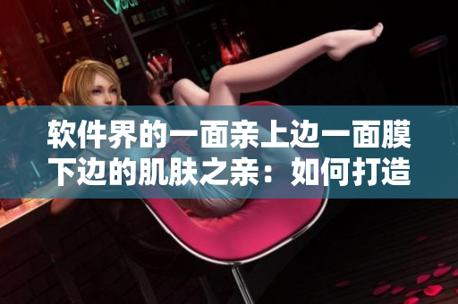 软件界的一面亲上边一面膜下边的肌肤之亲：如何打造美妙的用户体验？