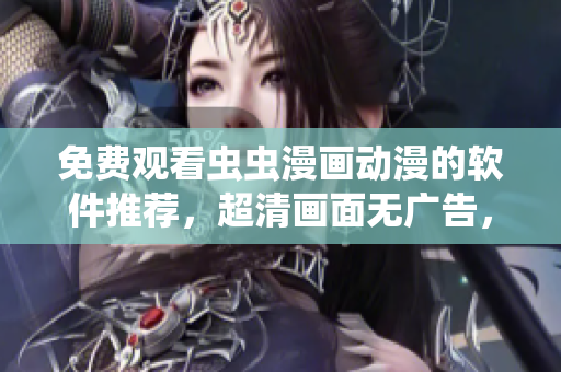 免费观看虫虫漫画动漫的软件推荐，超清画面无广告，双端全兼容！
