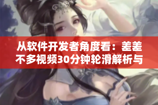 从软件开发者角度看：差差不多视频30分钟轮滑解析与软件开发的相似之处