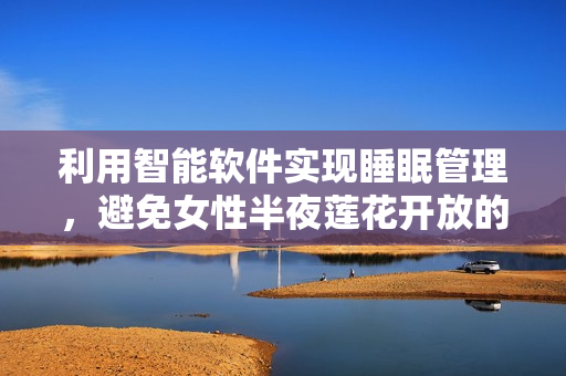 利用智能软件实现睡眠管理，避免女性半夜莲花开放的困扰