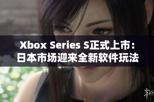 Xbox Series S正式上市：日本市场迎来全新软件玩法