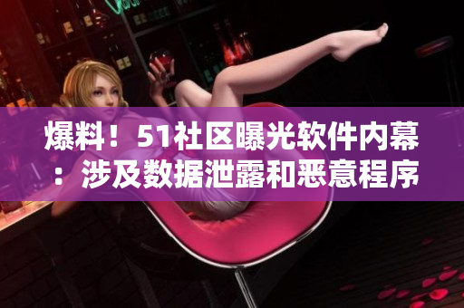 爆料！51社区曝光软件内幕：涉及数据泄露和恶意程序，用户安全需要重视！
