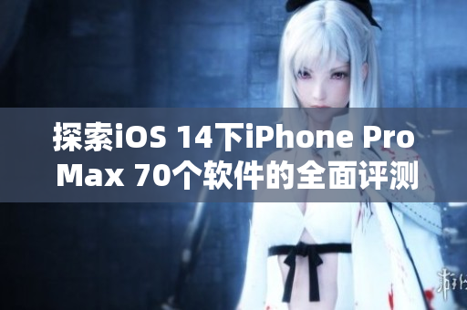 探索iOS 14下iPhone Pro Max 70个软件的全面评测