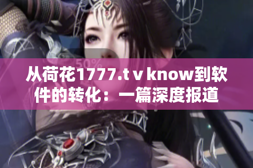 从荷花1777.tⅴknow到软件的转化：一篇深度报道
