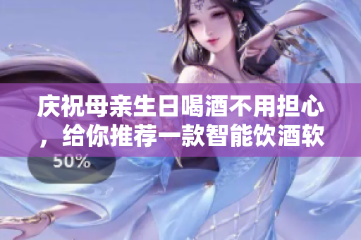庆祝母亲生日喝酒不用担心，给你推荐一款智能饮酒软件！