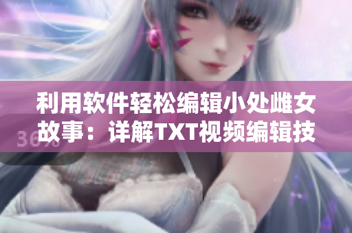 利用软件轻松编辑小处雌女故事：详解TXT视频编辑技巧及应用