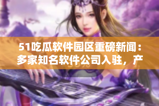 51吃瓜软件园区重磅新闻：多家知名软件公司入驻，产业链不断完善！