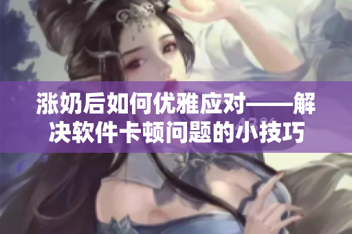 涨奶后如何优雅应对——解决软件卡顿问题的小技巧