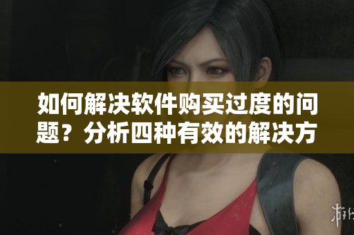 如何解决软件购买过度的问题？分析四种有效的解决方案