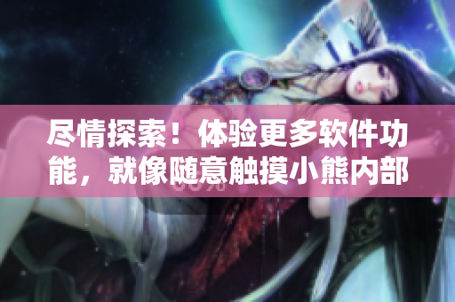 尽情探索！体验更多软件功能，就像随意触摸小熊内部位游戏一样