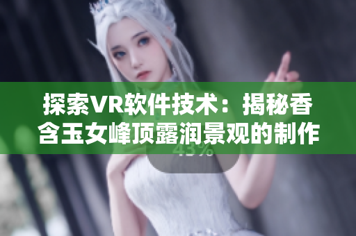 探索VR软件技术：揭秘香含玉女峰顶露润景观的制作过程