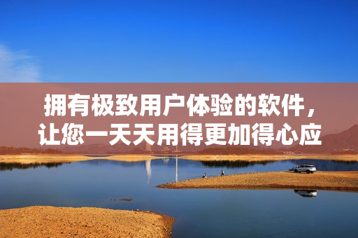 拥有极致用户体验的软件，让您一天天用得更加得心应手
