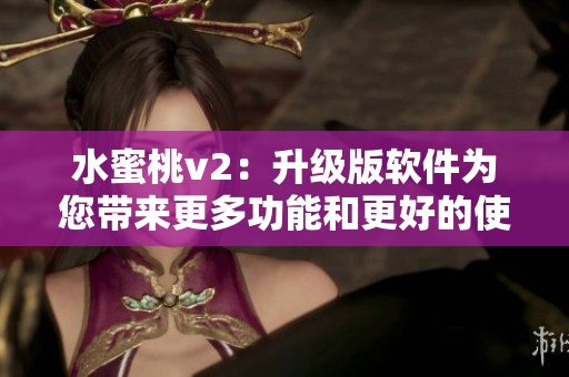 水蜜桃v2：升级版软件为您带来更多功能和更好的使用体验