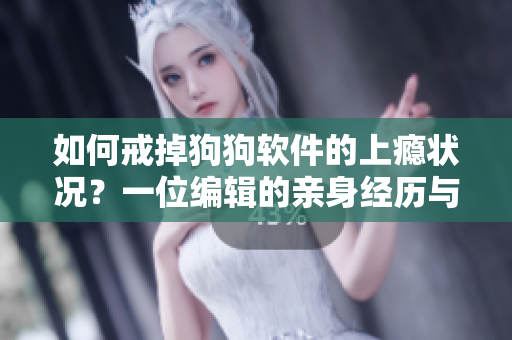 如何戒掉狗狗软件的上瘾状况？一位编辑的亲身经历与建议