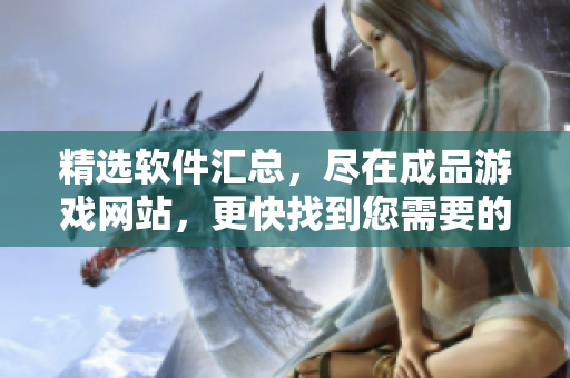 精选软件汇总，尽在成品游戏网站，更快找到您需要的软件！