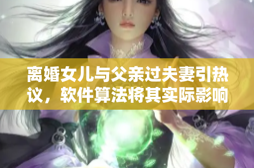 离婚女儿与父亲过夫妻引热议，软件算法将其实际影响分析