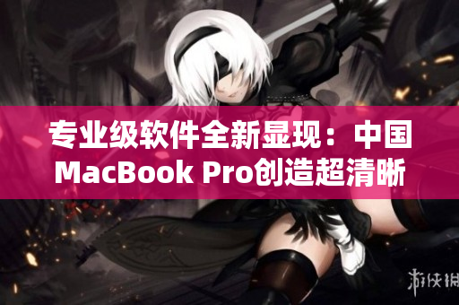 专业级软件全新显现：中国MacBook Pro创造超清晰视野