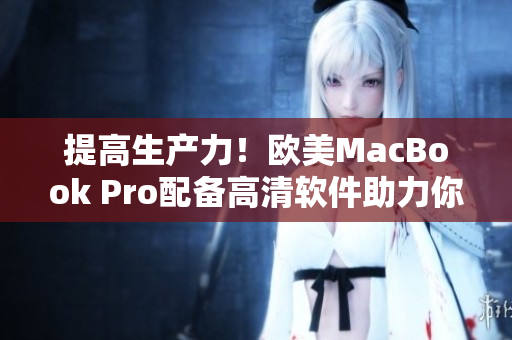 提高生产力！欧美MacBook Pro配备高清软件助力你事业成功