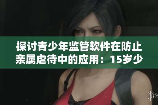 探讨青少年监管软件在防止亲属虐待中的应用：15岁少女怀父亲孩子引发思考