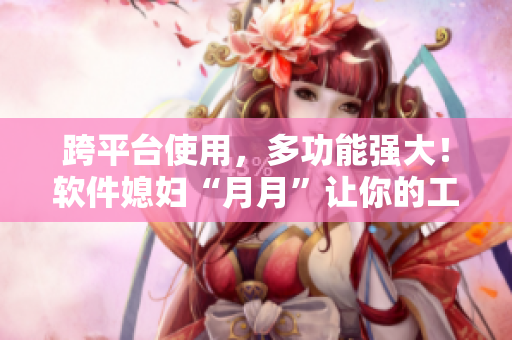 跨平台使用，多功能强大！软件媳妇“月月”让你的工作更加高效