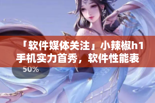 「软件媒体关注」小辣椒h1手机实力首秀，软件性能表现如何？