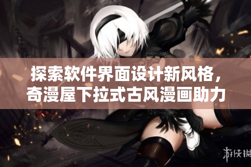 探索软件界面设计新风格，奇漫屋下拉式古风漫画助力创意突破