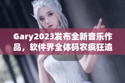 Gary2023发布全新音乐作品，软件界全体码农疯狂追捧！