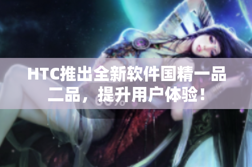 HTC推出全新软件国精一品二品，提升用户体验！