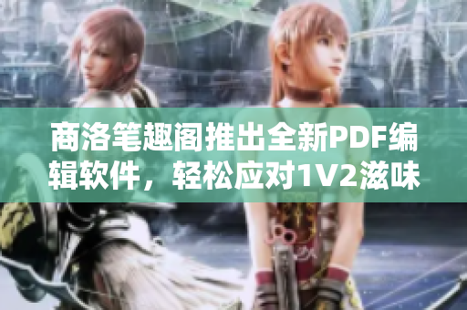 商洛笔趣阁推出全新PDF编辑软件，轻松应对1V2滋味