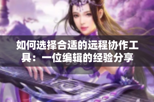 如何选择合适的远程协作工具：一位编辑的经验分享