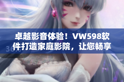 卓越影音体验！VW598软件打造家庭影院，让您畅享高品质视听盛宴