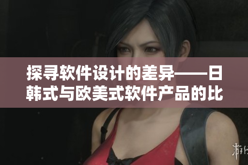 探寻软件设计的差异——日韩式与欧美式软件产品的比较