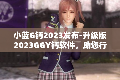 小蓝G钙2023发布-升级版2023GGY钙软件，助您行业领先！