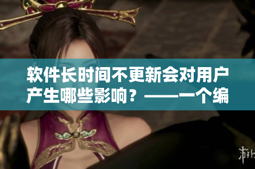 软件长时间不更新会对用户产生哪些影响？——一个编辑的思考