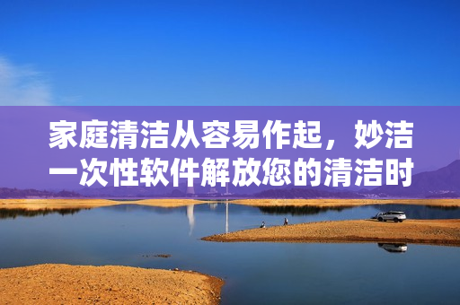 家庭清洁从容易作起，妙洁一次性软件解放您的清洁时光