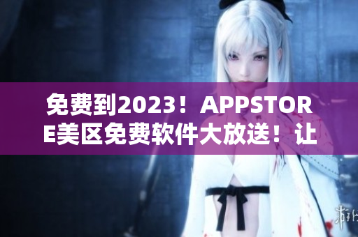 免费到2023！APPSTORE美区免费软件大放送！让你畅享优质应用！