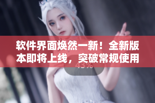 软件界面焕然一新！全新版本即将上线，突破常规使用体验更优