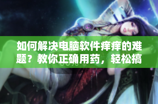 如何解决电脑软件痒痒的难题？教你正确用药，轻松搞定！