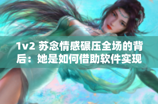 1v2 苏念情感碾压全场的背后：她是如何借助软件实现个人突破的？
