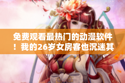 免费观看最热门的动漫软件！我的26岁女房客也沉迷其中！