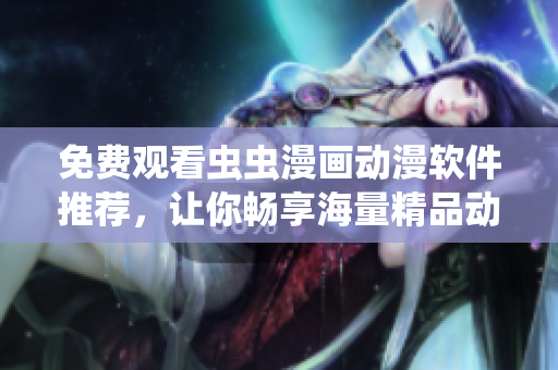 免费观看虫虫漫画动漫软件推荐，让你畅享海量精品动漫资源！