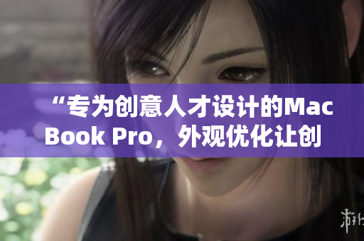 “专为创意人才设计的MacBook Pro，外观优化让创作更加畅快！”