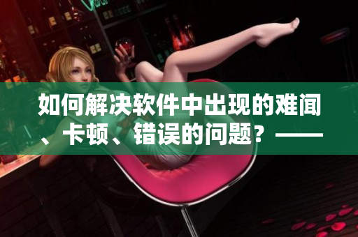 如何解决软件中出现的难闻、卡顿、错误的问题？——专业编写技巧分享