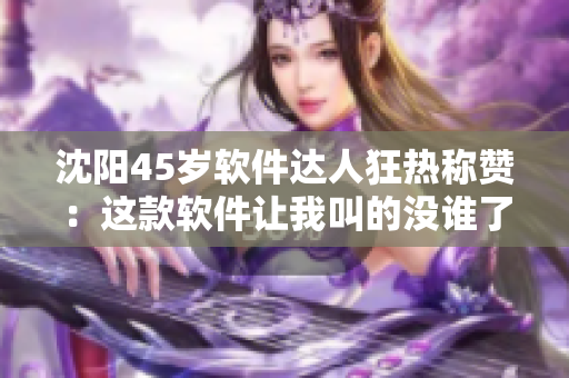 沈阳45岁软件达人狂热称赞：这款软件让我叫的没谁了！