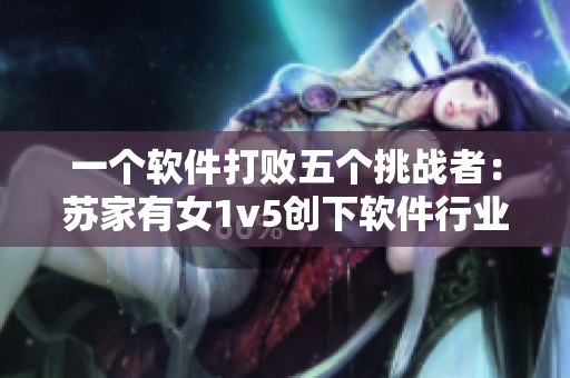 一个软件打败五个挑战者：苏家有女1v5创下软件行业纪录