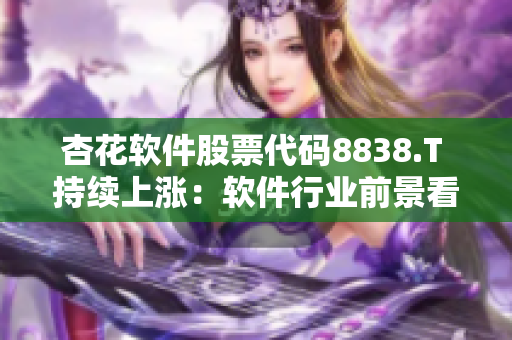 杏花软件股票代码8838.T 持续上涨：软件行业前景看好