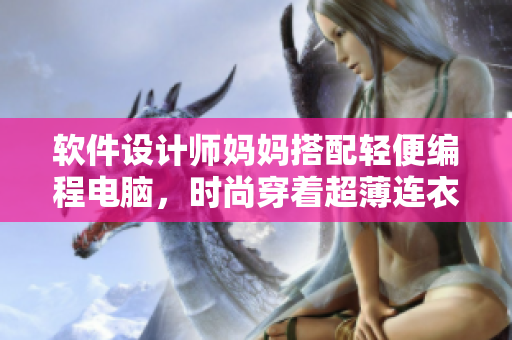 软件设计师妈妈搭配轻便编程电脑，时尚穿着超薄连衣裙撰写最新软件