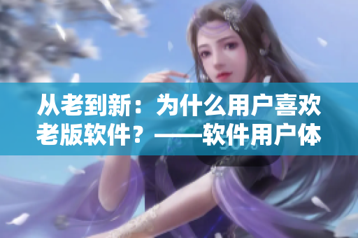从老到新：为什么用户喜欢老版软件？——软件用户体验分析与优化