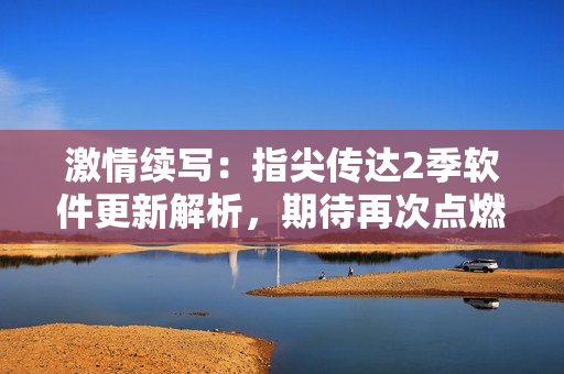 激情续写：指尖传达2季软件更新解析，期待再次点燃热情！