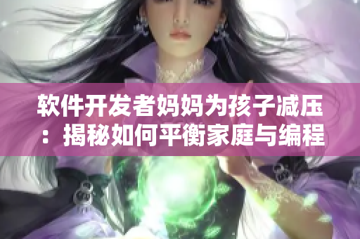 软件开发者妈妈为孩子减压：揭秘如何平衡家庭与编程工作